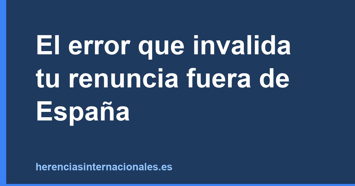 El error que invalida tu renuncia fuera de España