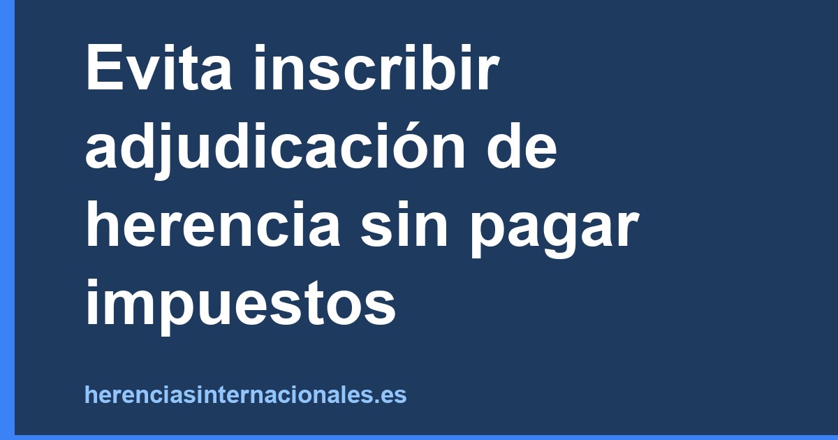 Evita inscribir adjudicación de herencia sin pagar impuestos