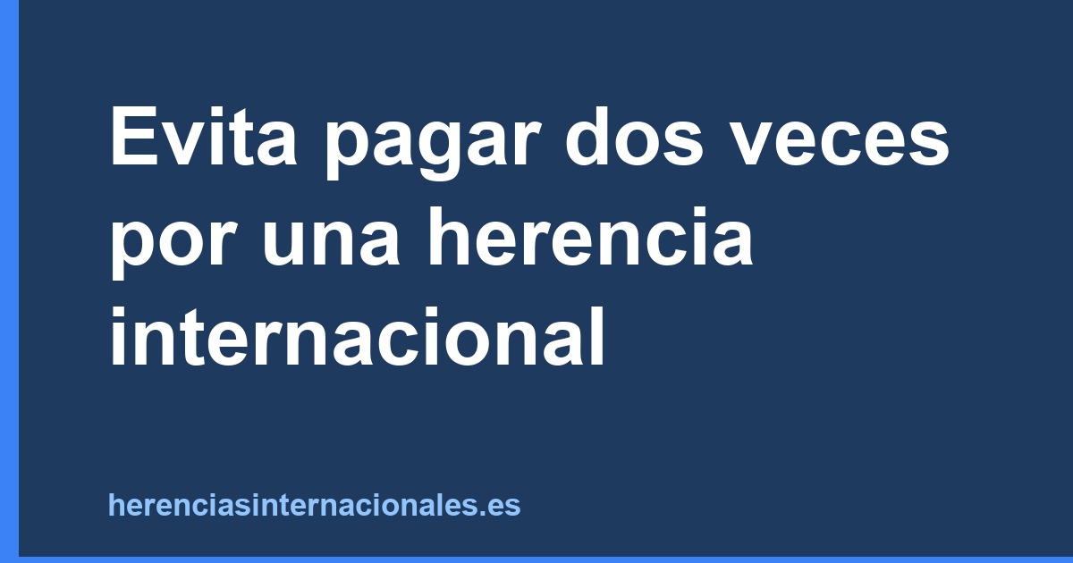 Evita pagar dos veces por una herencia internacional
